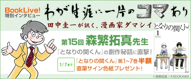 人気漫画家のインタビューコーナー「わが生涯に一片のコマあり」第15回、『となりの関くん』の森繁拓真先生のインタビューを掲載