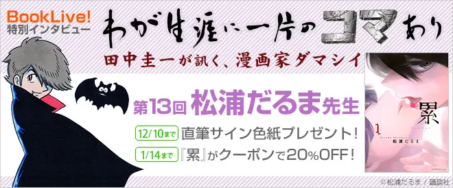 人気漫画家のインタビューコーナー「わが生涯に一片のコマあり」第13回、『累』の松浦だるま先生のインタビューを掲載